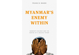 new book, Myanmar’s Enemy Within: Buddhist Nationalism and Anti-Muslim Violence (Zed Books, 2017).